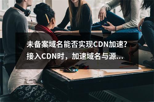 未备案域名能否实现CDN加速?接入CDN时,加速域名与源站域名的备案要求是什么?