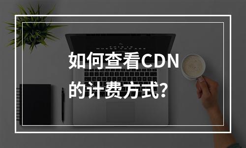 如何查看CDN的计费方式?