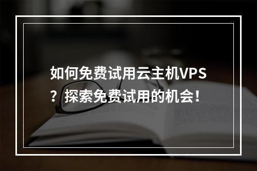 如何免费试用云主机VPS?探索免费试用的机会!