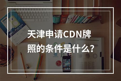 天津申请CDN牌照的条件是什么?