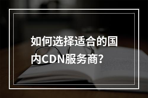 如何选择适合的国内CDN服务商?