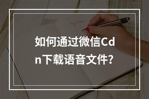 如何通过微信Cdn下载语音文件?