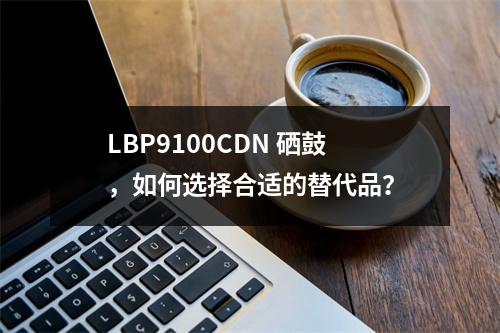 LBP9100CDN 硒鼓,如何选择合适的替代品?