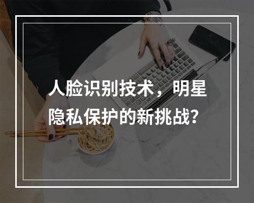 人脸识别技术,明星隐私保护的新挑战?