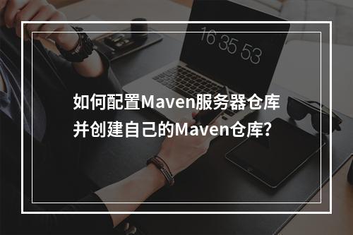 如何配置Maven服务器仓库并创建自己的Maven仓库?