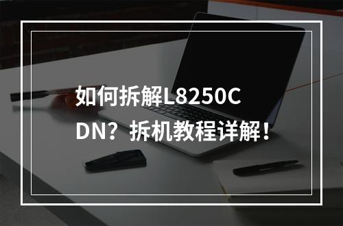如何拆解L8250CDN?拆机教程详解!