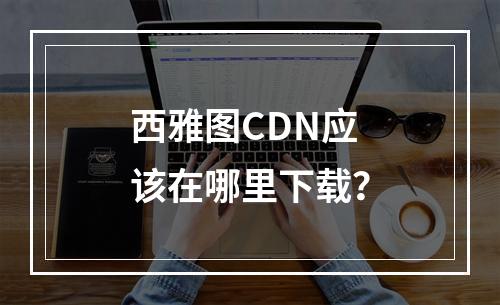 西雅图CDN应该在哪里下载?