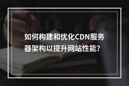 如何构建和优化CDN服务器架构以提升网站性能?