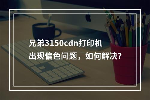 兄弟3150cdn打印机出现偏色问题,如何解决?
