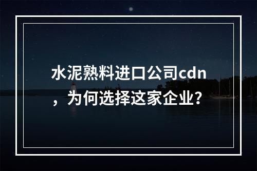 水泥熟料进口公司cdn,为何选择这家企业?
