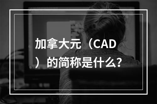加拿大元(CAD)的简称是什么?