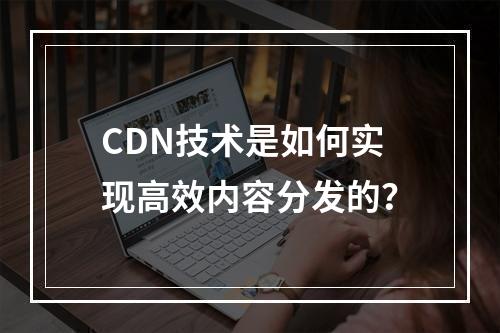 CDN技术是如何实现高效内容分发的?