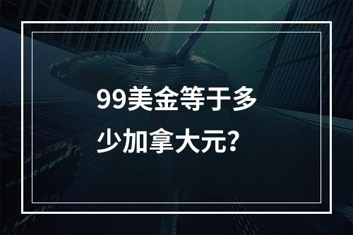 99美金等于多少加拿大元?