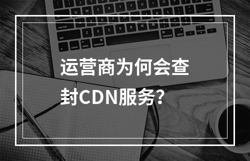 运营商为何会查封CDN服务?