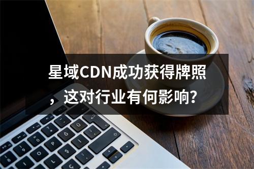 星域CDN成功获得牌照,这对行业有何影响?