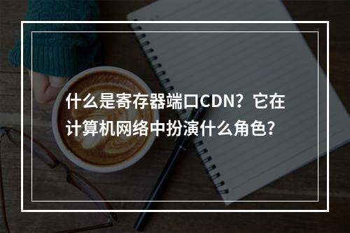 什么是寄存器端口CDN?它在计算机网络中扮演什么角色?
