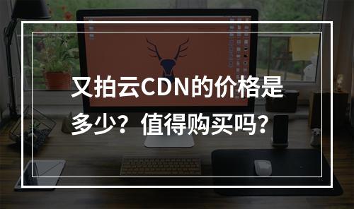 又拍云CDN的价格是多少?值得购买吗?
