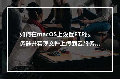 如何在macOS上设置FTP服务器并实现文件上传到云服务器?