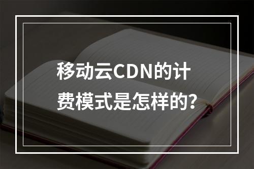 移动云CDN的计费模式是怎样的?