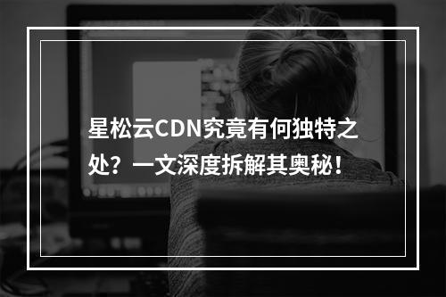 星松云CDN究竟有何独特之处?一文深度拆解其奥秘!