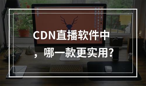CDN直播软件中,哪一款更实用?