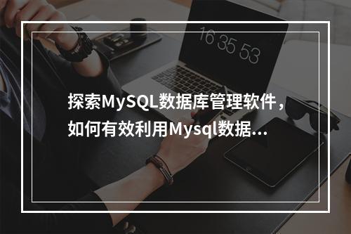 探索MySQL数据库管理软件,如何有效利用Mysql数据库?