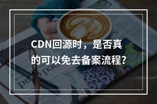 CDN回源时,是否真的可以免去备案流程?