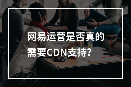 网易运营是否真的需要CDN支持?