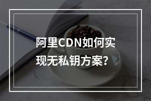 阿里CDN如何实现无私钥方案?