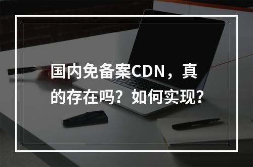 国内免备案CDN,真的存在吗?如何实现?