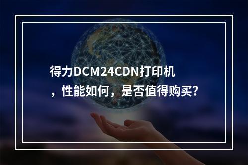 得力DCM24CDN打印机,性能如何,是否值得购买?