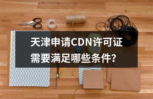 天津申请CDN许可证需要满足哪些条件?