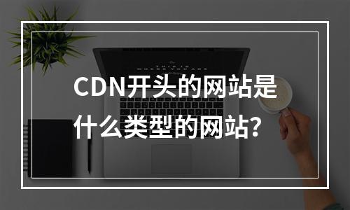 CDN开头的网站是什么类型的网站?