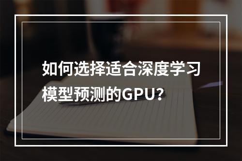 如何选择适合深度学习模型预测的GPU?