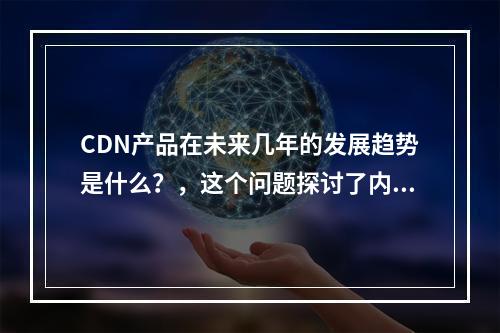 CDN产品在未来几年的发展趋势是什么?,这个问题探讨了内容分发网络(CDN)行业未来的走向,考虑到技术进步、市场需求变化以及行业竞争等因素。通过分析这些方面,可