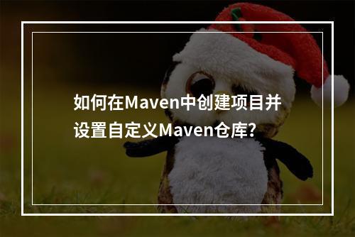 如何在Maven中创建项目并设置自定义Maven仓库?