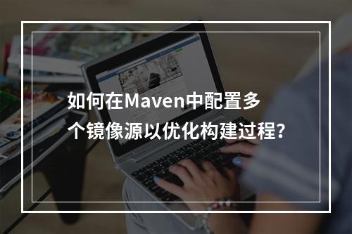 如何在Maven中配置多个镜像源以优化构建过程?