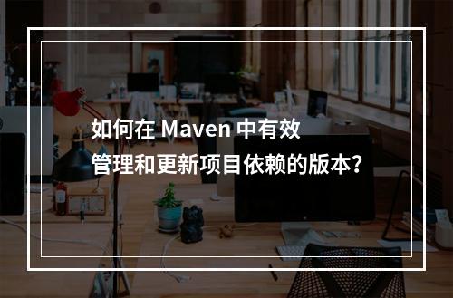 如何在 Maven 中有效管理和更新项目依赖的版本?