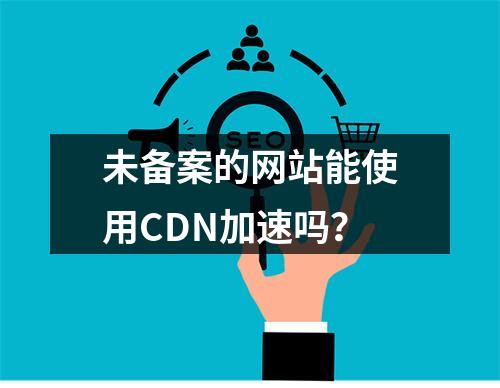 未备案的网站能使用CDN加速吗?