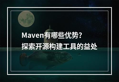 Maven有哪些优势?探索开源构建工具的益处