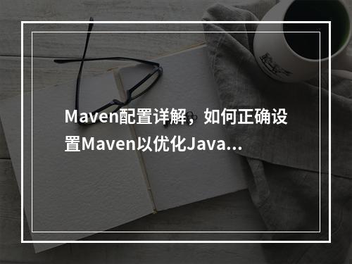 Maven配置详解,如何正确设置Maven以优化Java项目构建?