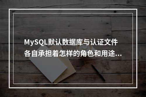 MySQL默认数据库与认证文件各自承担着怎样的角色和用途?