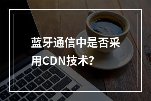蓝牙通信中是否采用CDN技术?