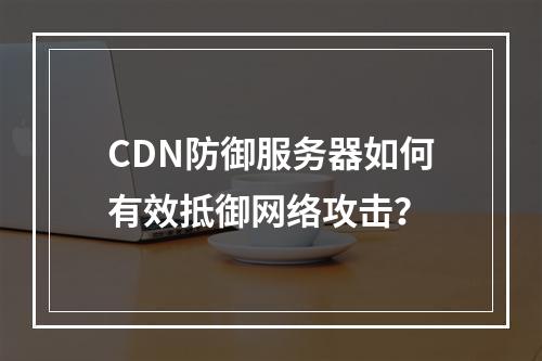 CDN防御服务器如何有效抵御网络攻击?