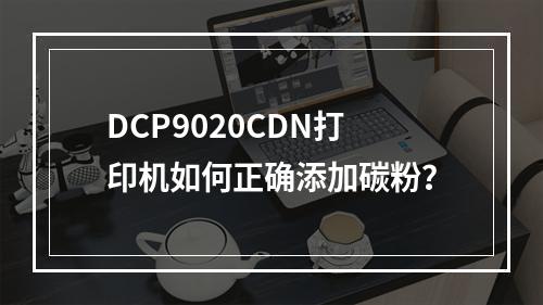 DCP9020CDN打印机如何正确添加碳粉?