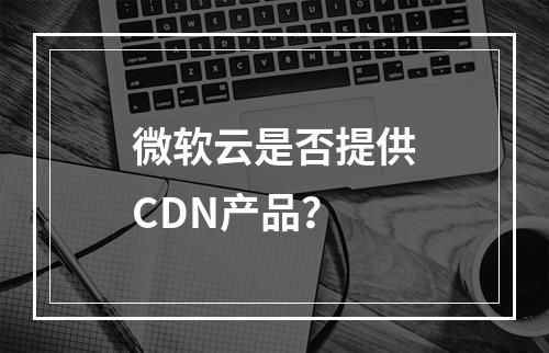 微软云是否提供CDN产品?