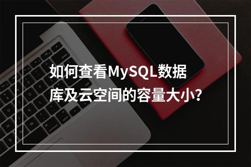 如何查看MySQL数据库及云空间的容量大小?