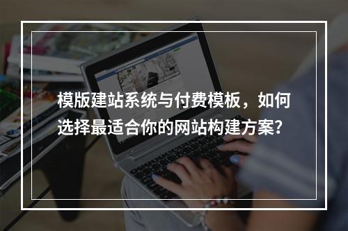 模版建站系统与付费模板,如何选择最适合你的网站构建方案?