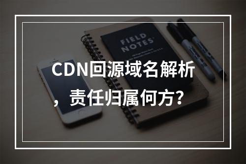 CDN回源域名解析,责任归属何方?