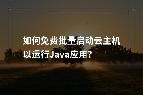 如何免费批量启动云主机以运行Java应用?
